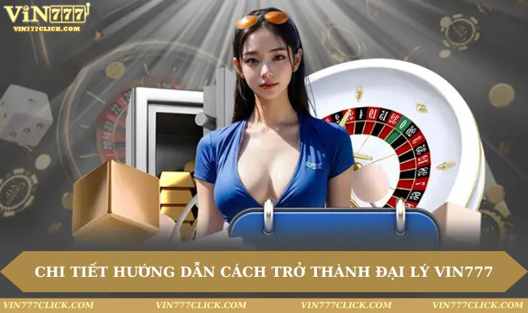 chi tiet huong dan cach tro thanh dai ly vin777 Chi tiết hướng dẫn cách trở thành đại lý VIN777